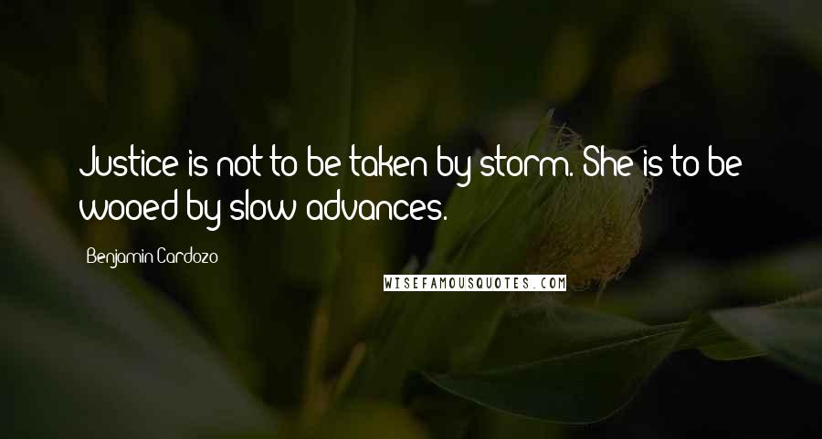 Benjamin Cardozo Quotes: Justice is not to be taken by storm. She is to be wooed by slow advances.