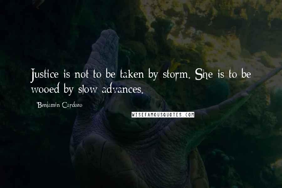 Benjamin Cardozo Quotes: Justice is not to be taken by storm. She is to be wooed by slow advances.