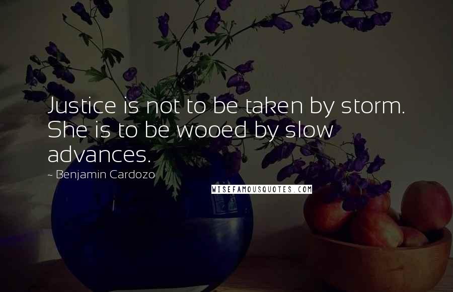 Benjamin Cardozo Quotes: Justice is not to be taken by storm. She is to be wooed by slow advances.