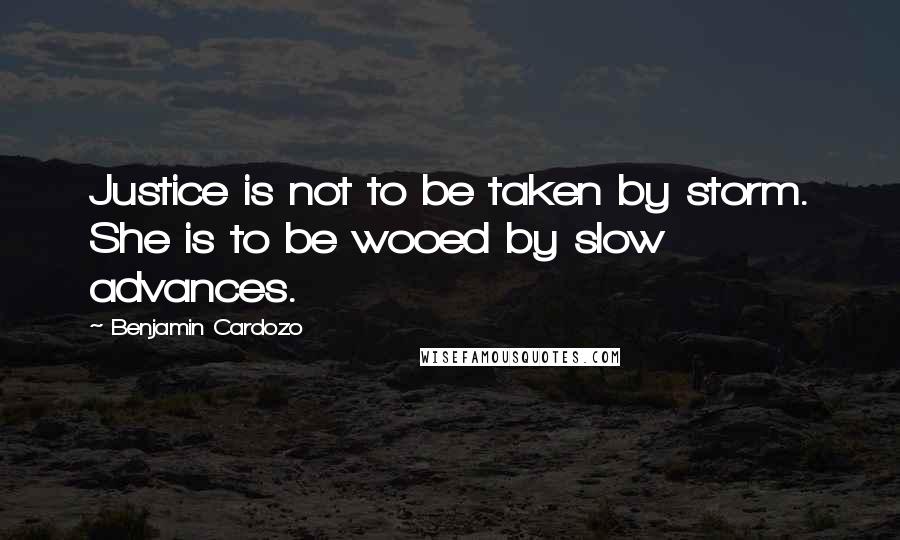 Benjamin Cardozo Quotes: Justice is not to be taken by storm. She is to be wooed by slow advances.