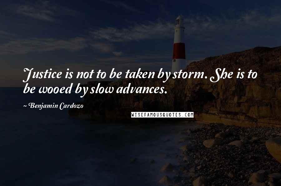 Benjamin Cardozo Quotes: Justice is not to be taken by storm. She is to be wooed by slow advances.