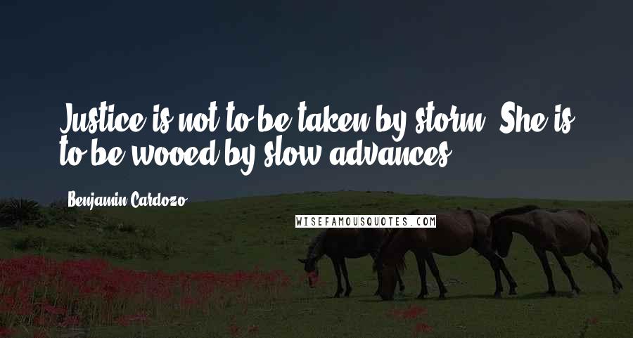 Benjamin Cardozo Quotes: Justice is not to be taken by storm. She is to be wooed by slow advances.