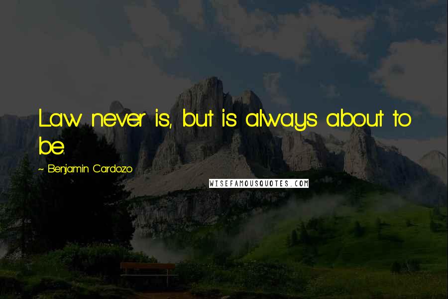 Benjamin Cardozo Quotes: Law never is, but is always about to be.