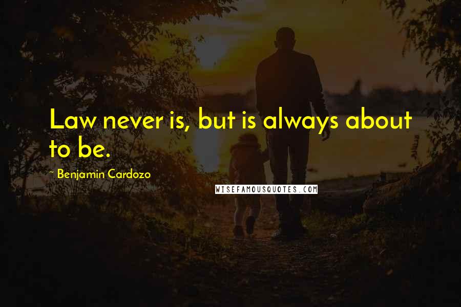 Benjamin Cardozo Quotes: Law never is, but is always about to be.