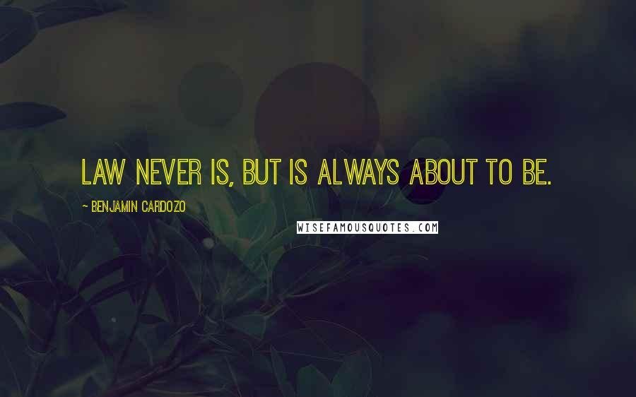 Benjamin Cardozo Quotes: Law never is, but is always about to be.