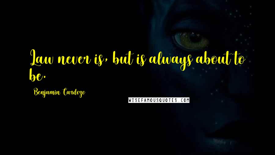 Benjamin Cardozo Quotes: Law never is, but is always about to be.
