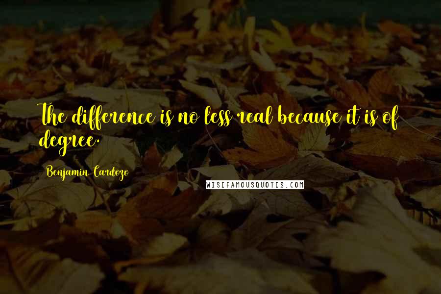 Benjamin Cardozo Quotes: The difference is no less real because it is of degree.