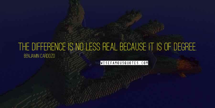 Benjamin Cardozo Quotes: The difference is no less real because it is of degree.