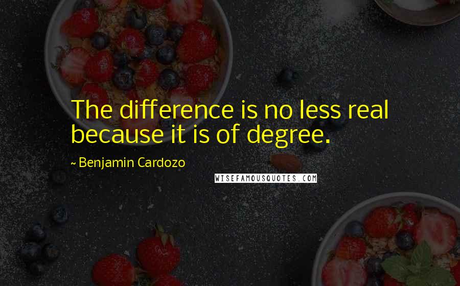 Benjamin Cardozo Quotes: The difference is no less real because it is of degree.