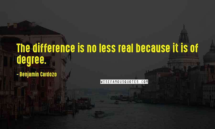 Benjamin Cardozo Quotes: The difference is no less real because it is of degree.