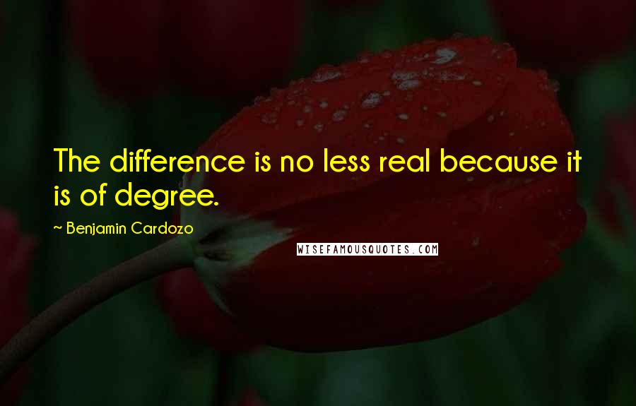 Benjamin Cardozo Quotes: The difference is no less real because it is of degree.