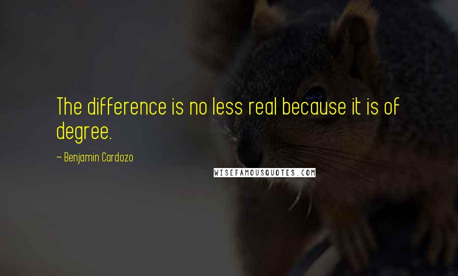 Benjamin Cardozo Quotes: The difference is no less real because it is of degree.