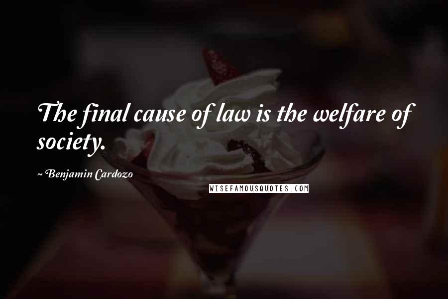 Benjamin Cardozo Quotes: The final cause of law is the welfare of society.