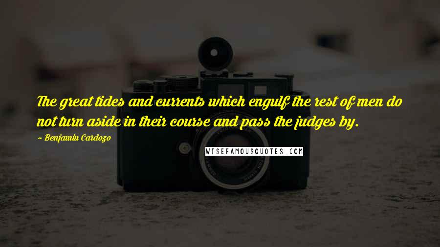 Benjamin Cardozo Quotes: The great tides and currents which engulf the rest of men do not turn aside in their course and pass the judges by.