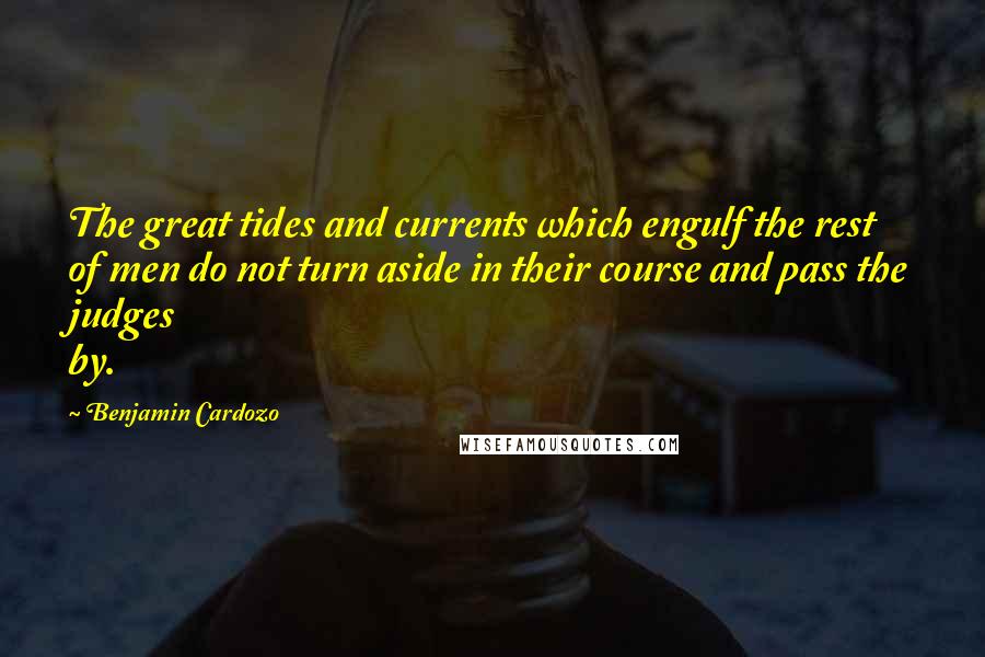 Benjamin Cardozo Quotes: The great tides and currents which engulf the rest of men do not turn aside in their course and pass the judges by.