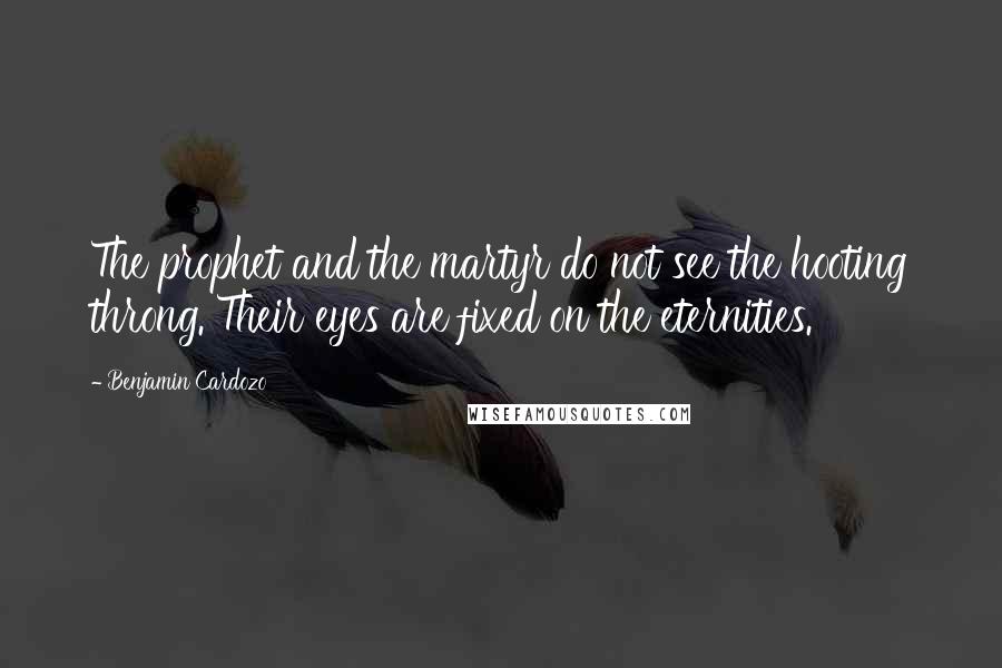 Benjamin Cardozo Quotes: The prophet and the martyr do not see the hooting throng. Their eyes are fixed on the eternities.