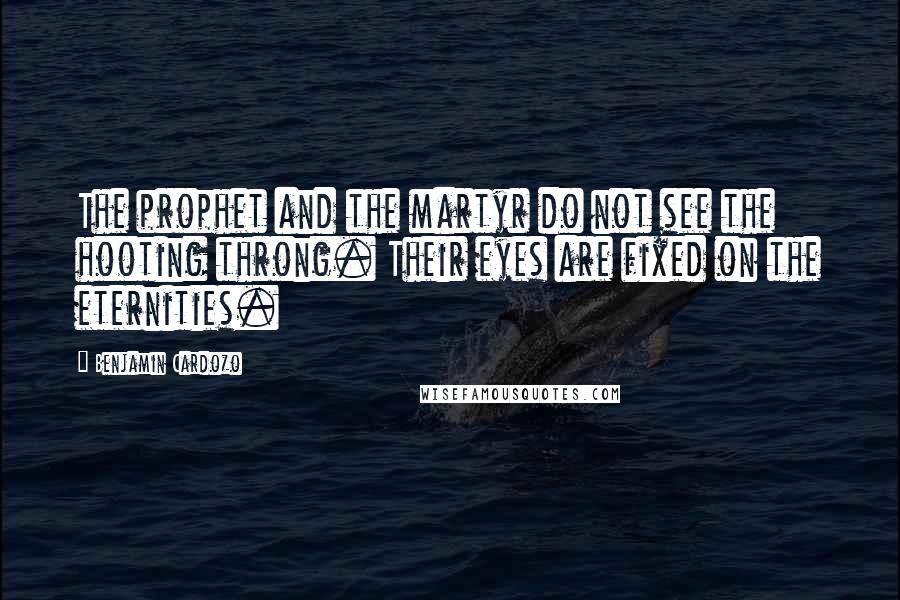 Benjamin Cardozo Quotes: The prophet and the martyr do not see the hooting throng. Their eyes are fixed on the eternities.