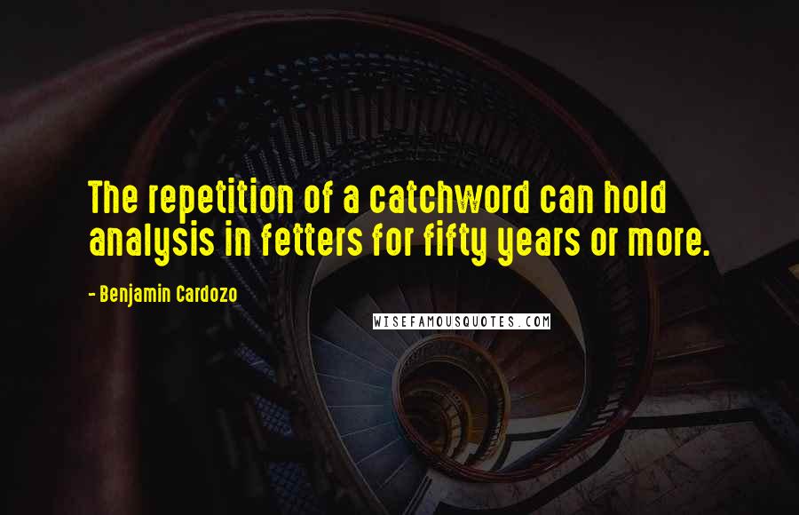 Benjamin Cardozo Quotes: The repetition of a catchword can hold analysis in fetters for fifty years or more.