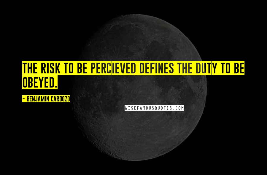 Benjamin Cardozo Quotes: The risk to be percieved defines the duty to be obeyed.