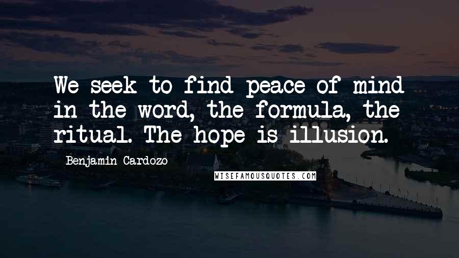 Benjamin Cardozo Quotes: We seek to find peace of mind in the word, the formula, the ritual. The hope is illusion.