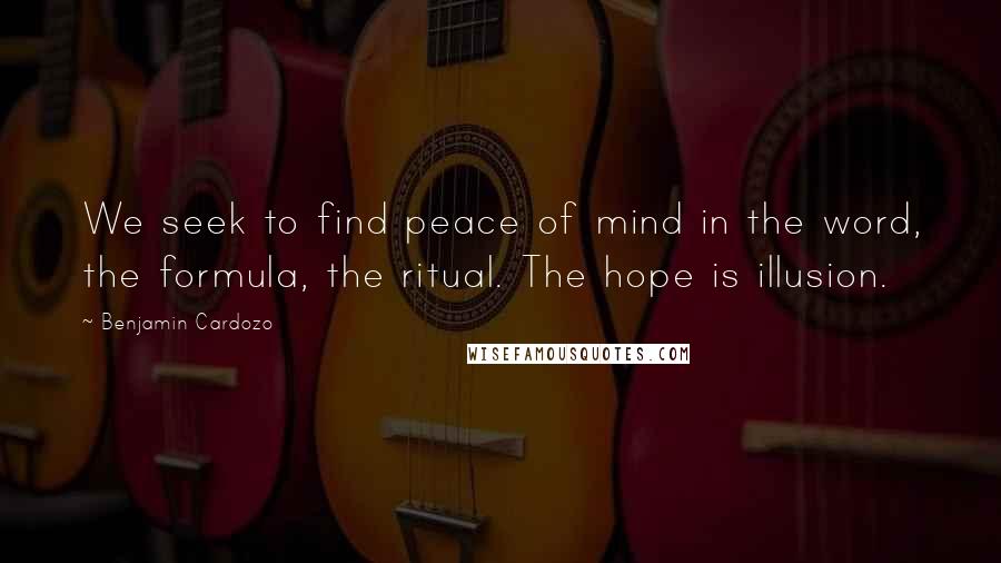 Benjamin Cardozo Quotes: We seek to find peace of mind in the word, the formula, the ritual. The hope is illusion.