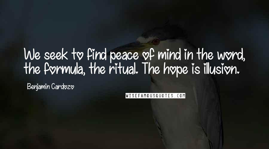 Benjamin Cardozo Quotes: We seek to find peace of mind in the word, the formula, the ritual. The hope is illusion.