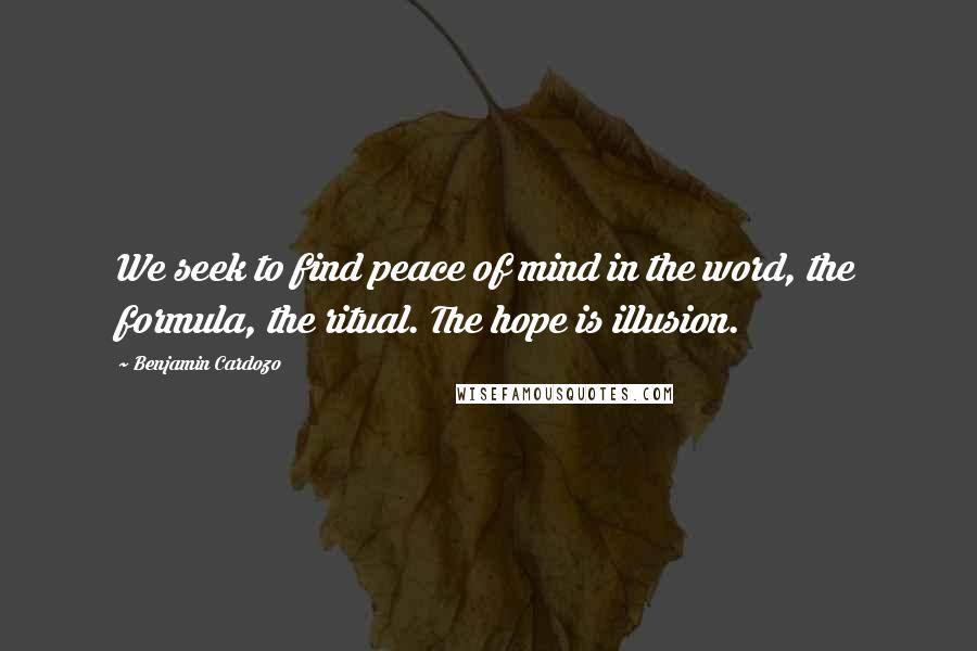 Benjamin Cardozo Quotes: We seek to find peace of mind in the word, the formula, the ritual. The hope is illusion.