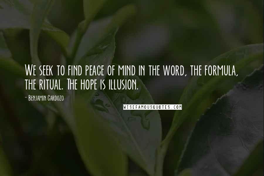 Benjamin Cardozo Quotes: We seek to find peace of mind in the word, the formula, the ritual. The hope is illusion.