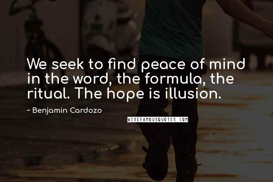Benjamin Cardozo Quotes: We seek to find peace of mind in the word, the formula, the ritual. The hope is illusion.
