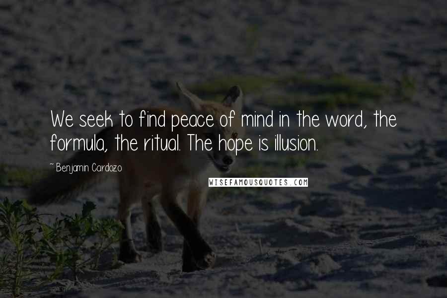 Benjamin Cardozo Quotes: We seek to find peace of mind in the word, the formula, the ritual. The hope is illusion.