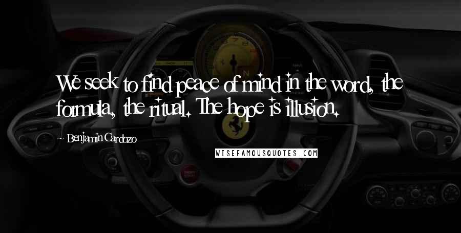 Benjamin Cardozo Quotes: We seek to find peace of mind in the word, the formula, the ritual. The hope is illusion.