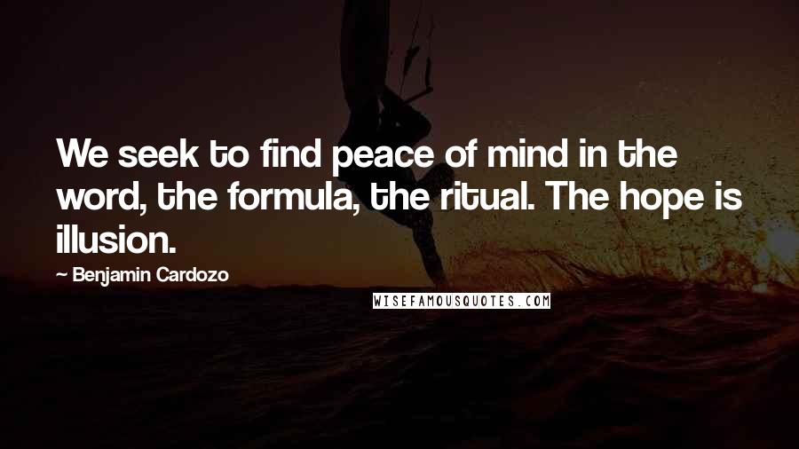 Benjamin Cardozo Quotes: We seek to find peace of mind in the word, the formula, the ritual. The hope is illusion.