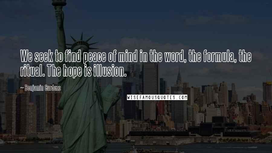 Benjamin Cardozo Quotes: We seek to find peace of mind in the word, the formula, the ritual. The hope is illusion.