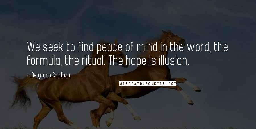 Benjamin Cardozo Quotes: We seek to find peace of mind in the word, the formula, the ritual. The hope is illusion.