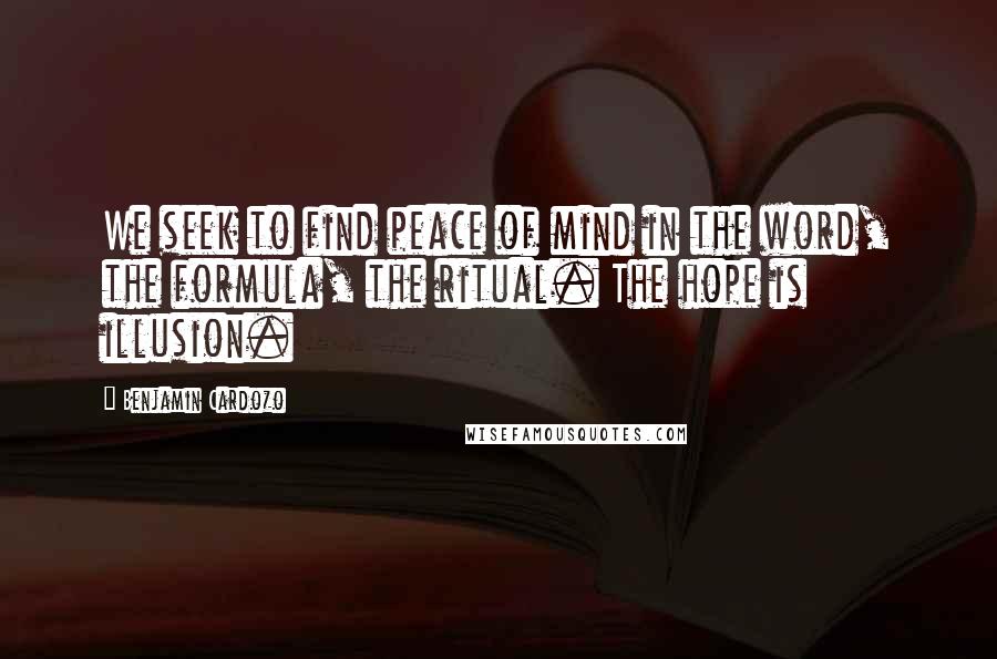 Benjamin Cardozo Quotes: We seek to find peace of mind in the word, the formula, the ritual. The hope is illusion.
