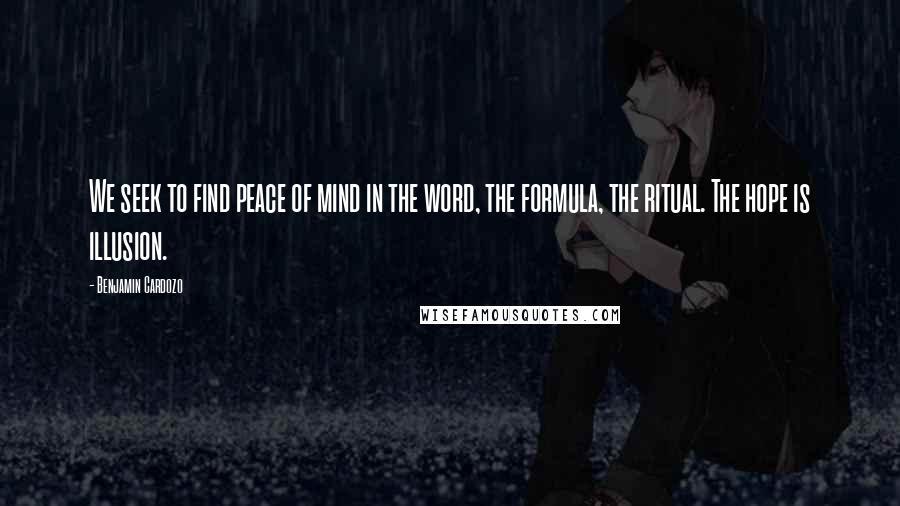 Benjamin Cardozo Quotes: We seek to find peace of mind in the word, the formula, the ritual. The hope is illusion.