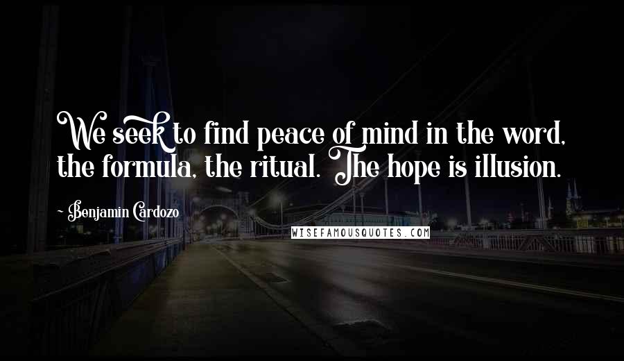 Benjamin Cardozo Quotes: We seek to find peace of mind in the word, the formula, the ritual. The hope is illusion.