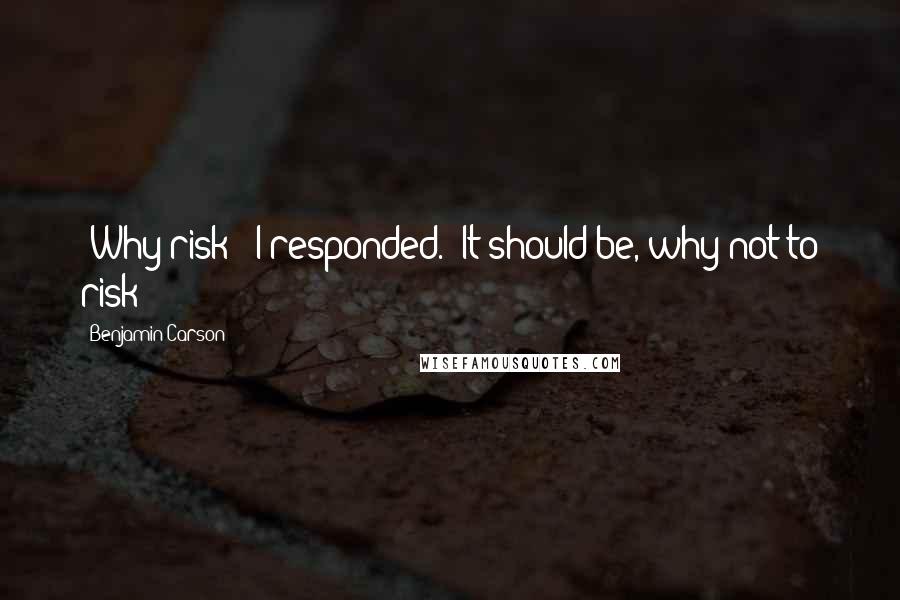 Benjamin Carson Quotes: 'Why risk?' I responded. 'It should be, why not to risk?'