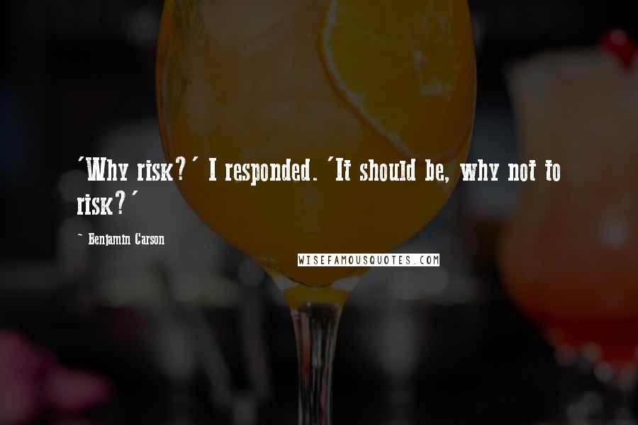 Benjamin Carson Quotes: 'Why risk?' I responded. 'It should be, why not to risk?'