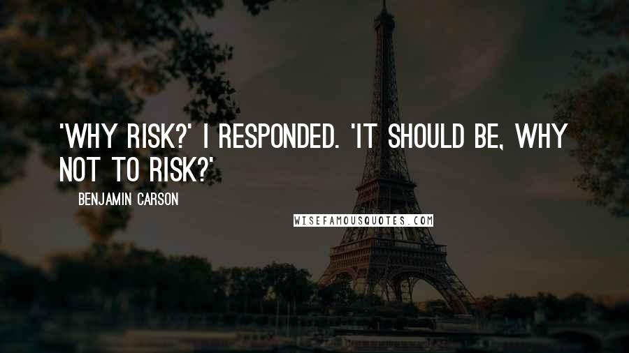 Benjamin Carson Quotes: 'Why risk?' I responded. 'It should be, why not to risk?'