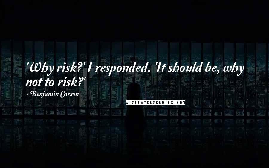 Benjamin Carson Quotes: 'Why risk?' I responded. 'It should be, why not to risk?'