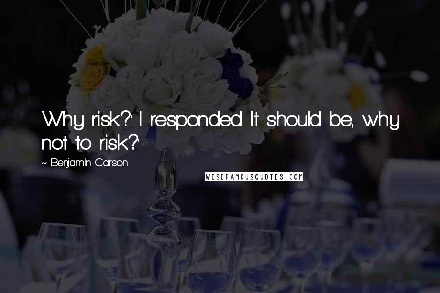 Benjamin Carson Quotes: 'Why risk?' I responded. 'It should be, why not to risk?'