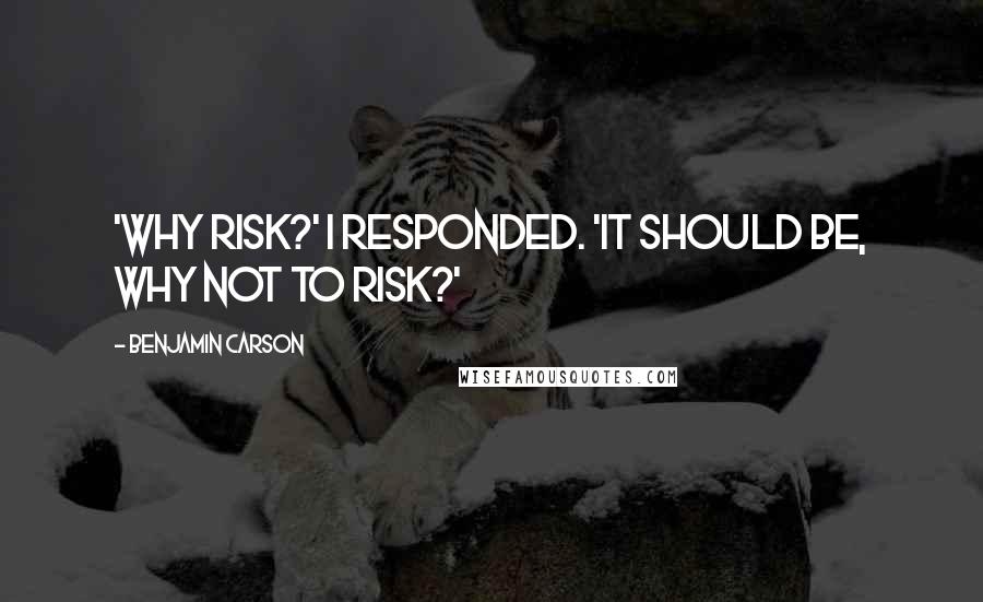 Benjamin Carson Quotes: 'Why risk?' I responded. 'It should be, why not to risk?'