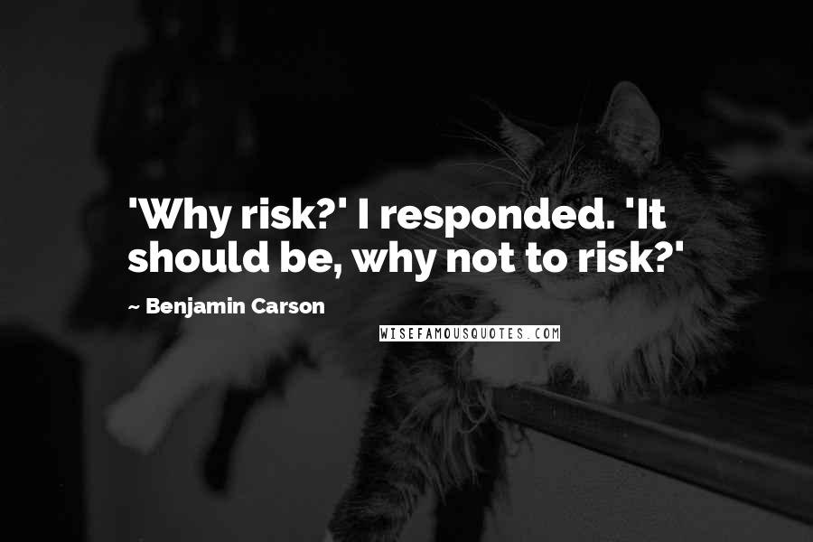 Benjamin Carson Quotes: 'Why risk?' I responded. 'It should be, why not to risk?'