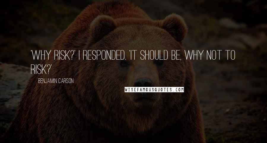 Benjamin Carson Quotes: 'Why risk?' I responded. 'It should be, why not to risk?'