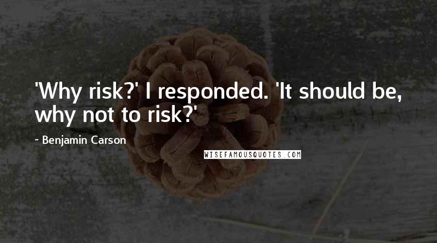 Benjamin Carson Quotes: 'Why risk?' I responded. 'It should be, why not to risk?'