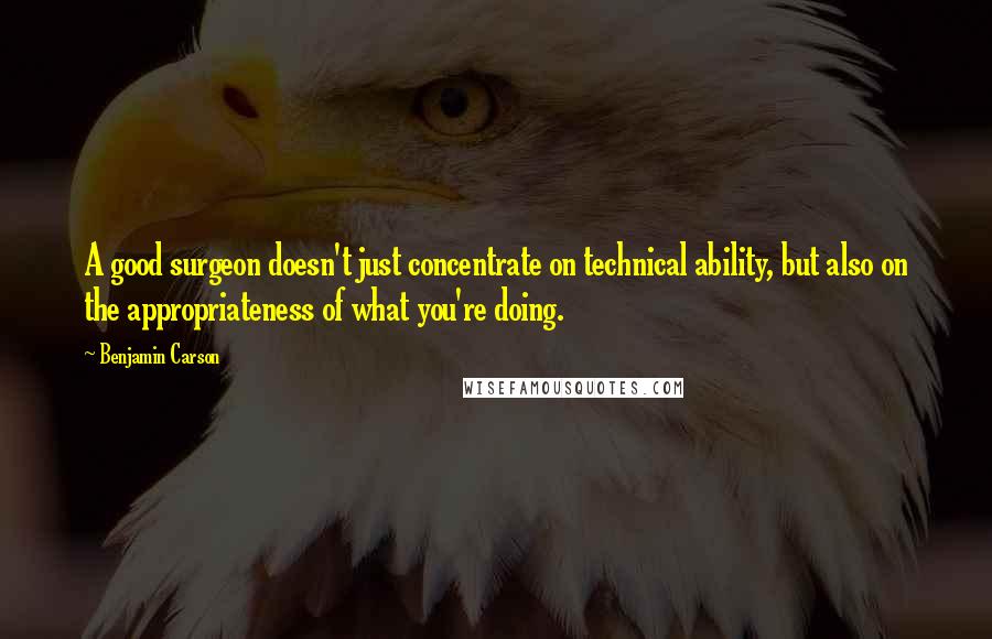 Benjamin Carson Quotes: A good surgeon doesn't just concentrate on technical ability, but also on the appropriateness of what you're doing.