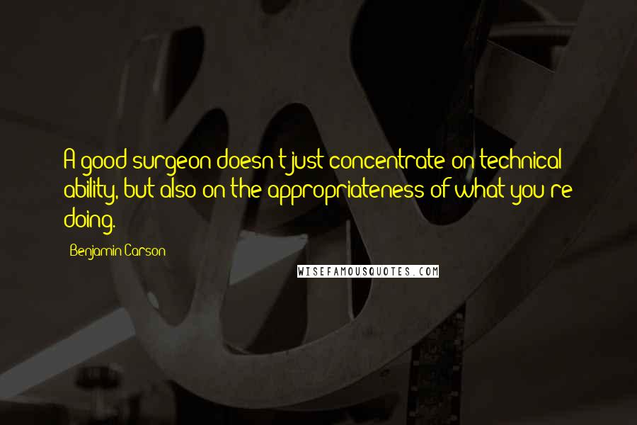 Benjamin Carson Quotes: A good surgeon doesn't just concentrate on technical ability, but also on the appropriateness of what you're doing.