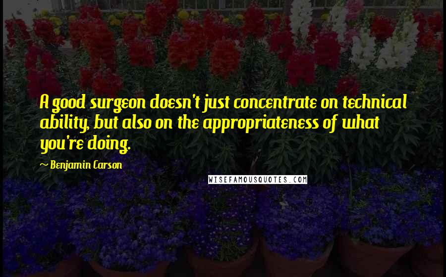 Benjamin Carson Quotes: A good surgeon doesn't just concentrate on technical ability, but also on the appropriateness of what you're doing.