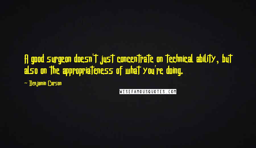 Benjamin Carson Quotes: A good surgeon doesn't just concentrate on technical ability, but also on the appropriateness of what you're doing.